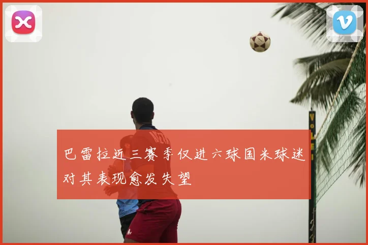 巴雷拉近三赛季仅进六球国米球迷对其表现愈发失望