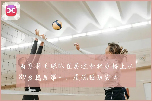 南京羽毛球队在奥运会积分榜上以89分稳居第一,展现强劲实力