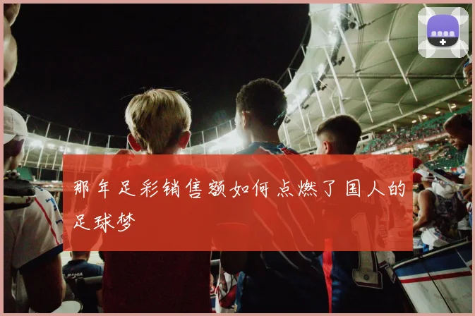 那年足彩销售额如何点燃了国人的足球梦