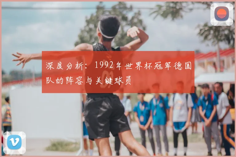 深度分析：1992年世界杯冠军德国队的阵容与关键球员