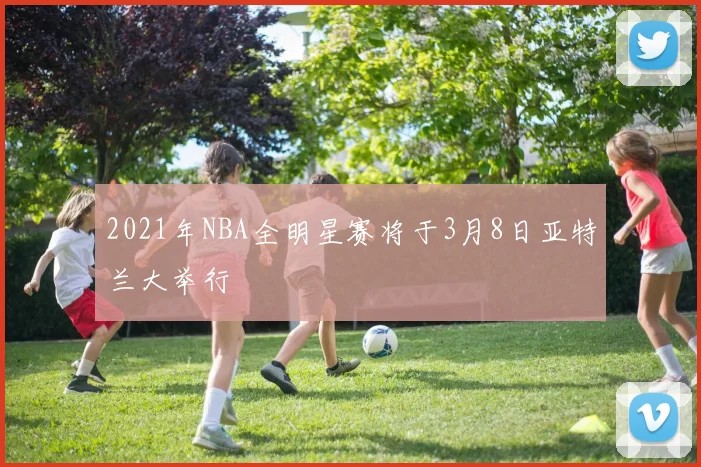 2021年NBA全明星赛将于3月8日亚特兰大举行