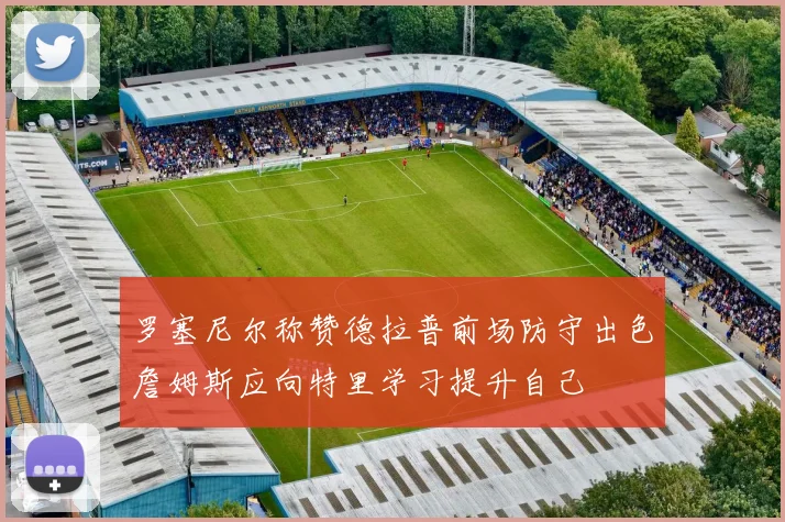 罗塞尼尔称赞德拉普前场防守出色詹姆斯应向特里学习提升自己
