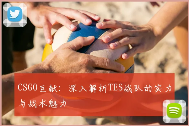 CSGO巨献:深入解析TES战队的实力与战术魅力