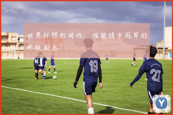 世界杯预测游戏：谁能猜中冠军的终极剧本？
