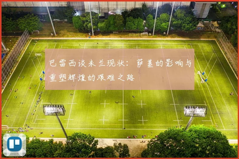 巴雷西谈米兰现状：萨基的影响与重塑辉煌的艰难之路