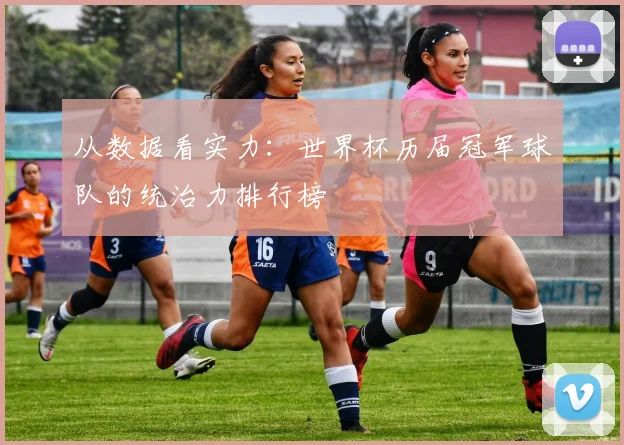 从数据看实力：世界杯历届冠军球队的统治力排行榜