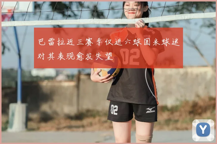 巴雷拉近三赛季仅进六球国米球迷对其表现愈发失望