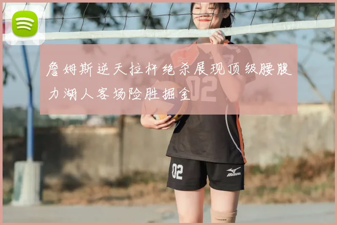 詹姆斯逆天拉杆绝杀展现顶级腰腹力湖人客场险胜掘金