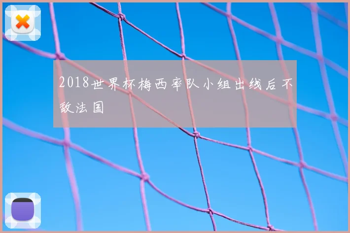 2018世界杯梅西率队小组出线后不敌法国