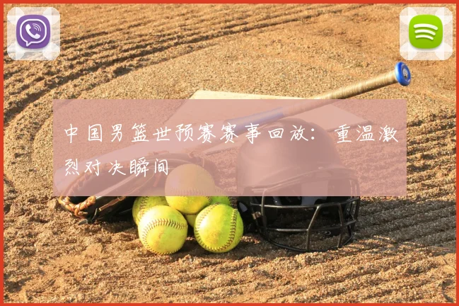 中国男篮世预赛赛事回放：重温激烈对决瞬间