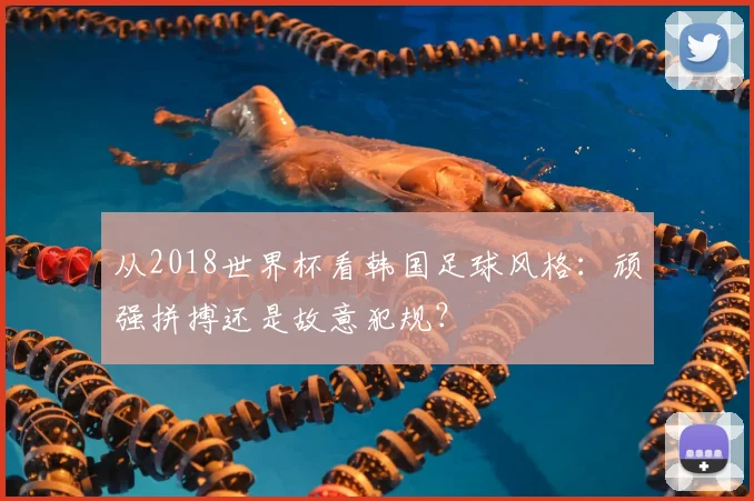 从2018世界杯看韩国足球风格：顽强拼搏还是故意犯规？