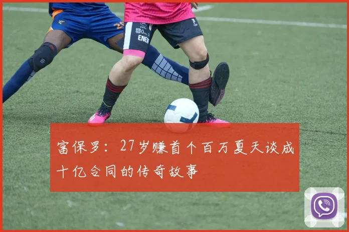 富保罗：27岁赚首个百万夏天谈成十亿合同的传奇故事