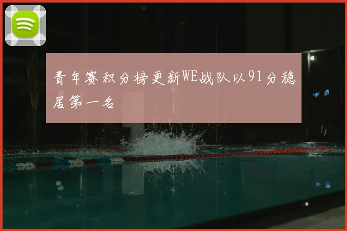 青年赛积分榜更新WE战队以91分稳居第一名