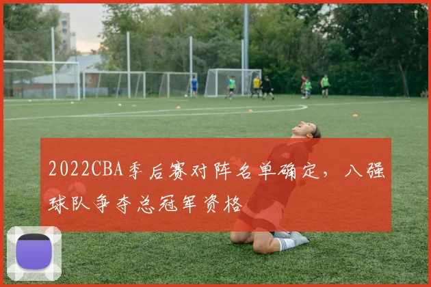 2022CBA季后赛对阵名单确定，八强球队争夺总冠军资格