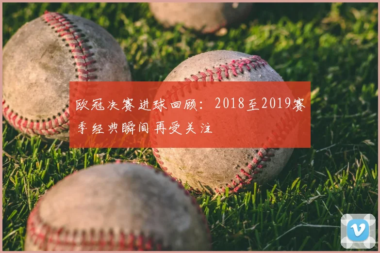 欧冠决赛进球回顾：2018至2019赛季经典瞬间再受关注