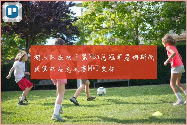 湖人队成功卫冕NBA总冠军詹姆斯斩获第四座总决赛MVP奖杯