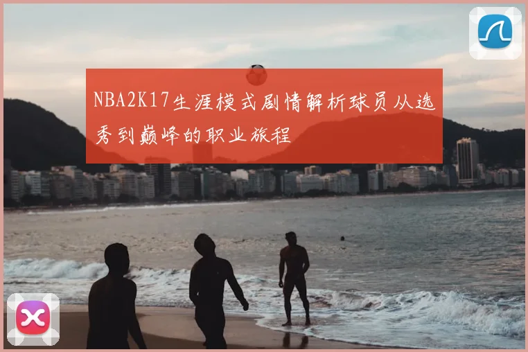 NBA2K17生涯模式剧情解析球员从选秀到巅峰的职业旅程