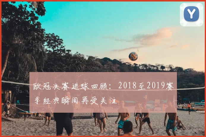 欧冠决赛进球回顾：2018至2019赛季经典瞬间再受关注