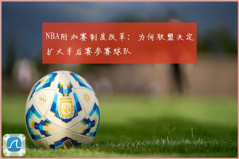 NBA附加赛制度改革:为何联盟决定扩大季后赛参赛球队