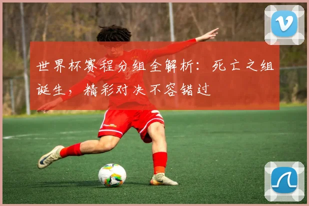 世界杯赛程分组全解析：死亡之组诞生，精彩对决不容错过
