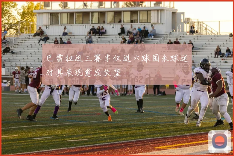 巴雷拉近三赛季仅进六球国米球迷对其表现愈发失望