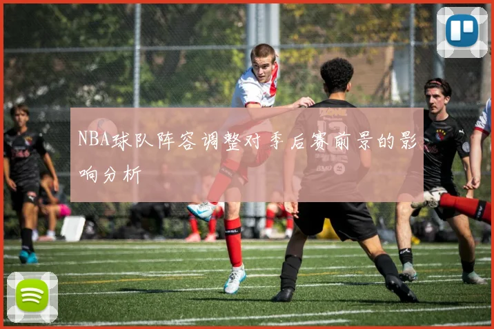 NBA球队阵容调整对季后赛前景的影响分析
