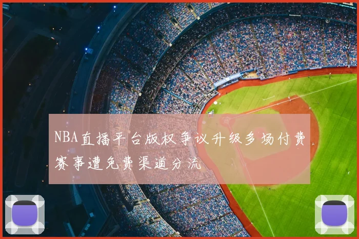 NBA直播平台版权争议升级多场付费赛事遭免费渠道分流