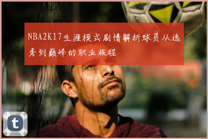 NBA2K17生涯模式剧情解析球员从选秀到巅峰的职业旅程