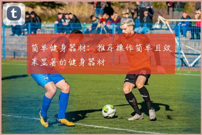 简单健身器材：推荐操作简单且效果显著的健身器材