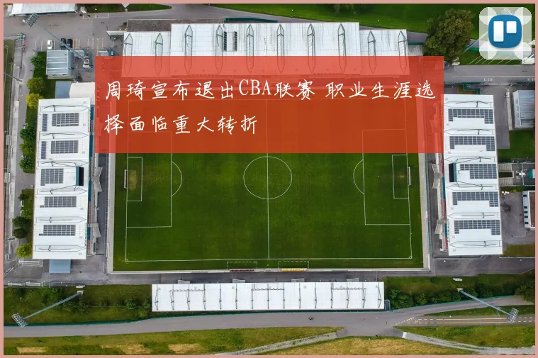 周琦宣布退出CBA联赛 职业生涯选择面临重大转折