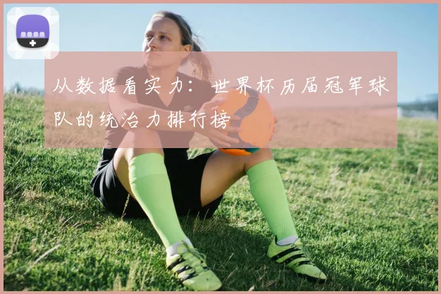 从数据看实力：世界杯历届冠军球队的统治力排行榜