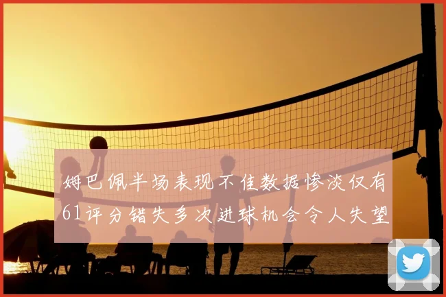 姆巴佩半场表现不佳数据惨淡仅有61评分错失多次进球机会令人失望