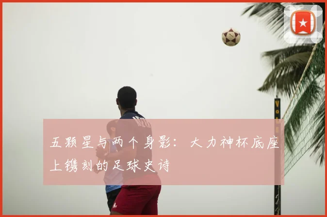 五颗星与两个身影:大力神杯底座上镌刻的足球史诗