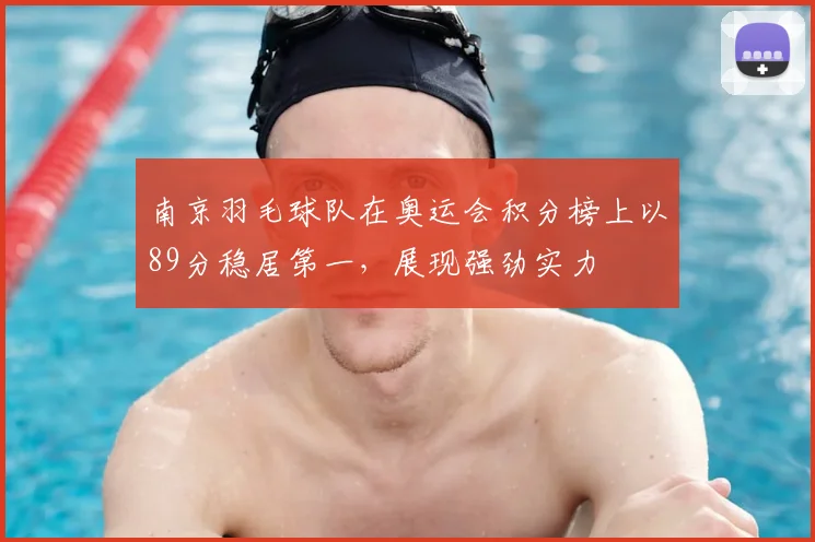 南京羽毛球队在奥运会积分榜上以89分稳居第一，展现强劲实力