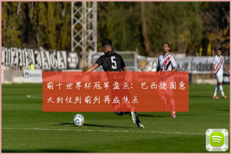前十世界杯冠军盘点：巴西德国意大利位列前列再成焦点