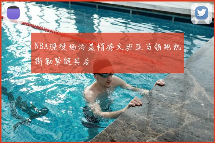 NBA现役场均盖帽榜文班亚马领跑凯斯勒紧随其后