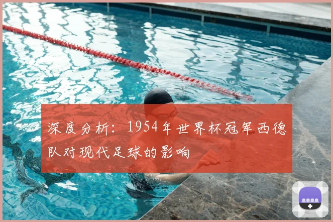 深度分析：1954年世界杯冠军西德队对现代足球的影响