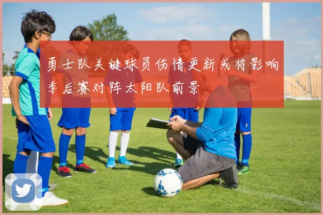 勇士队关键球员伤情更新或将影响季后赛对阵太阳队前景