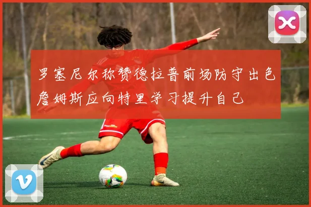 罗塞尼尔称赞德拉普前场防守出色詹姆斯应向特里学习提升自己