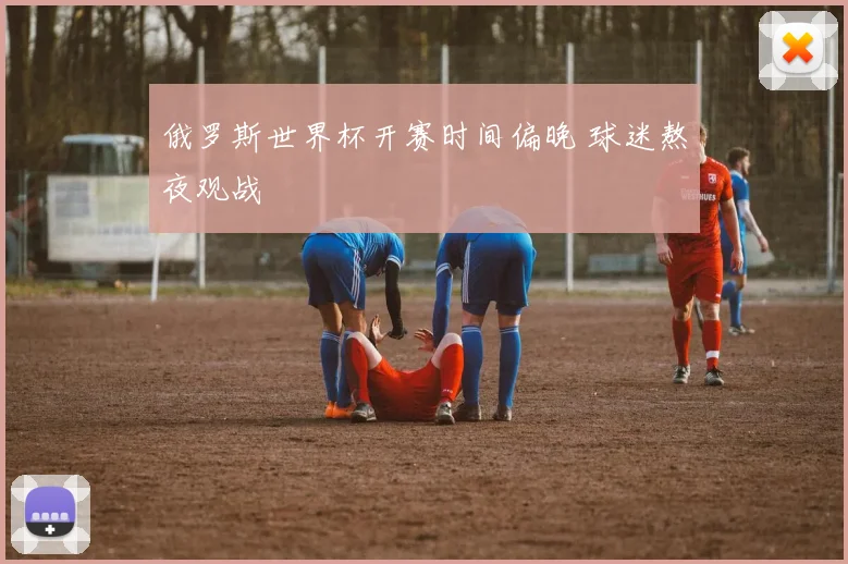 俄罗斯世界杯开赛时间偏晚 球迷熬夜观战