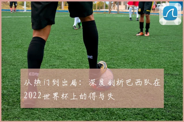 从热门到出局：深度剖析巴西队在2022世界杯上的得与失