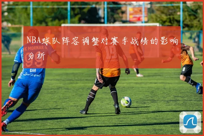 NBA球队阵容调整对赛季战绩的影响分析
