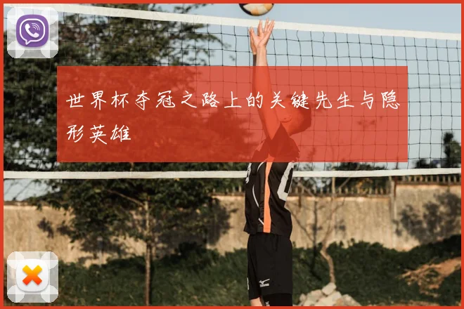 世界杯夺冠之路上的关键先生与隐形英雄