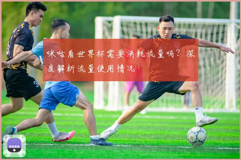 咪咕看世界杯需要消耗流量吗？深度解析流量使用情况
