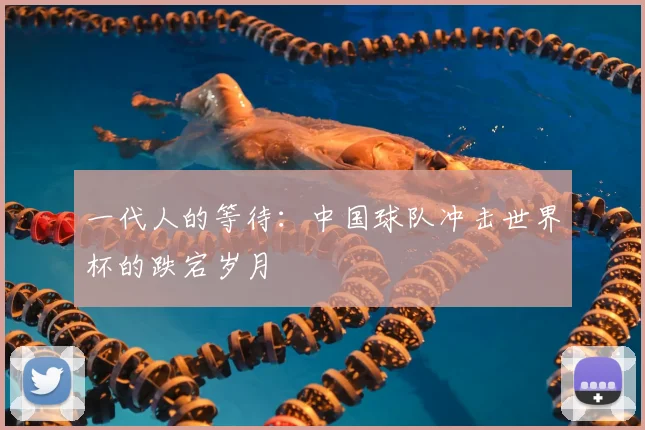 一代人的等待：中国球队冲击世界杯的跌宕岁月