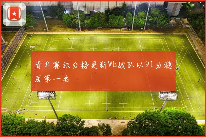 青年赛积分榜更新WE战队以91分稳居第一名